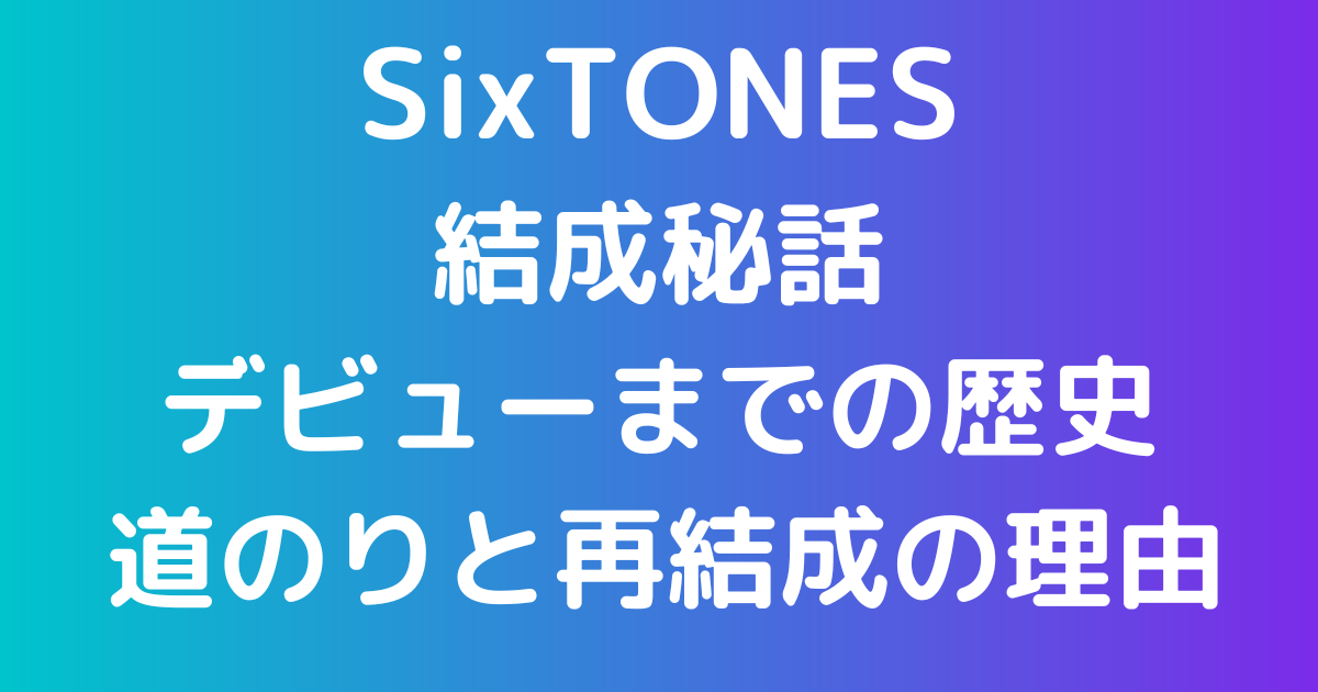 SixTONES結成秘話デビューまでの歴史道のりと再結成の理由